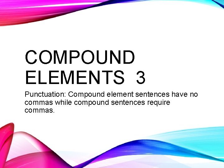 COMPOUND ELEMENTS 3 Punctuation: Compound element sentences have no commas while compound sentences require