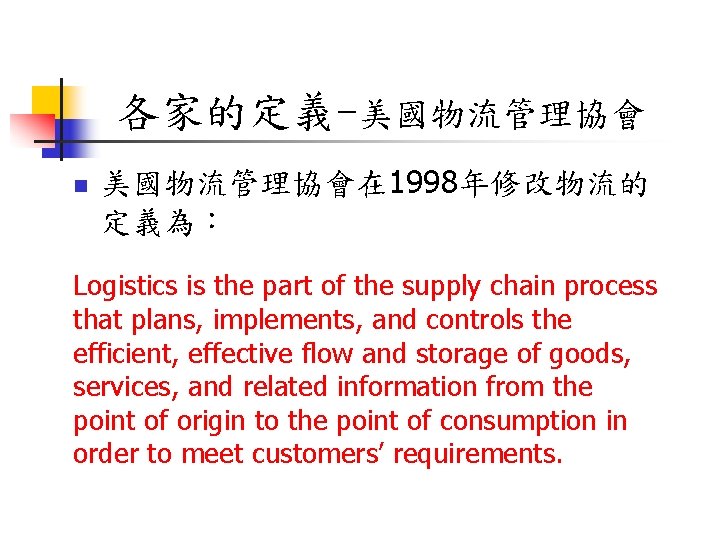 各家的定義-美國物流管理協會 n 美國物流管理協會在 1998年修改物流的 定義為: Logistics is the part of the supply chain process 各家的定義-美國物流管理協會 n 美國物流管理協會在 1998年修改物流的 定義為: Logistics is the part of the supply chain process