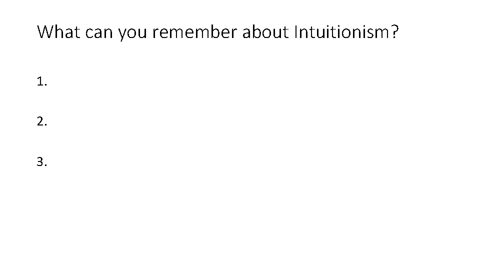 What can you remember about Intuitionism? 1. 2. 3. 