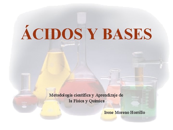 ÁCIDOS Y BASES Metodología científica y Aprendizaje de la Física y Química Irene Moreno