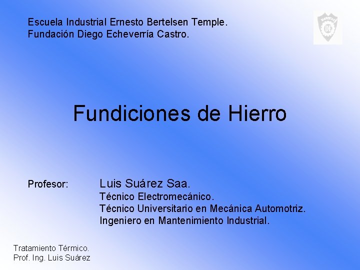 Escuela Industrial Ernesto Bertelsen Temple. Fundación Diego Echeverría Castro. Fundiciones de Hierro Profesor: Luis