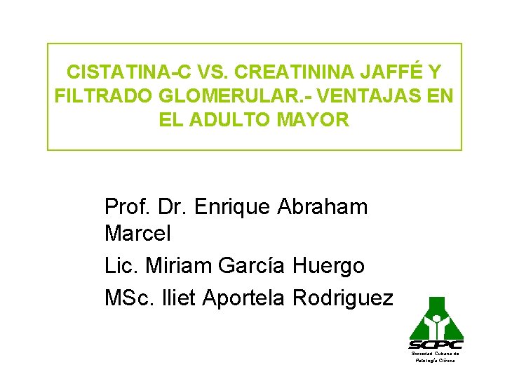 CISTATINA-C VS. CREATININA JAFFÉ Y FILTRADO GLOMERULAR. - VENTAJAS EN EL ADULTO MAYOR Prof.