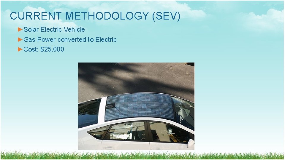 CURRENT METHODOLOGY (SEV) ►Solar Electric Vehicle ►Gas Power converted to Electric ►Cost: $25, 000 CURRENT METHODOLOGY (SEV) ►Solar Electric Vehicle ►Gas Power converted to Electric ►Cost: $25, 000