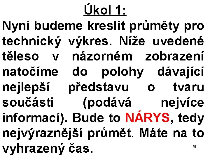 Úkol 1: Nyní budeme kreslit průměty pro technický výkres. Níže uvedené těleso v názorném