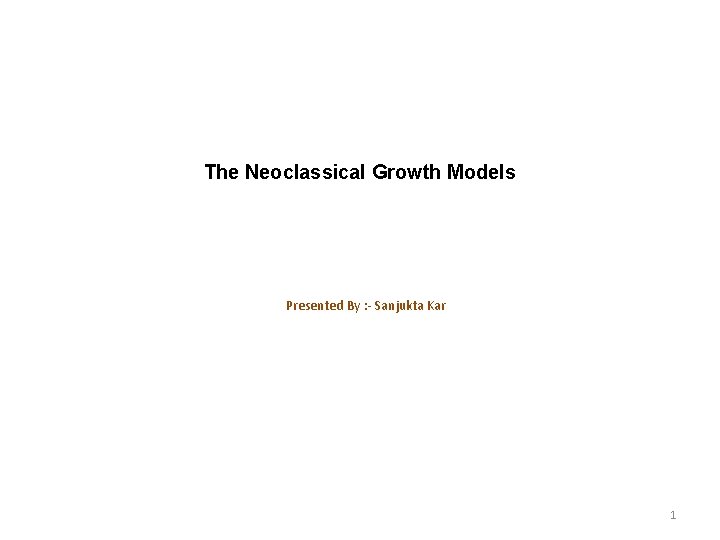 The Neoclassical Growth Models Presented By : - Sanjukta Kar 1 