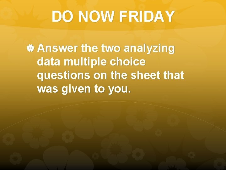 DO NOW FRIDAY Answer the two analyzing data multiple choice questions on the sheet DO NOW FRIDAY Answer the two analyzing data multiple choice questions on the sheet