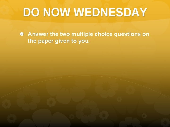 DO NOW WEDNESDAY Answer the two multiple choice questions on the paper given to DO NOW WEDNESDAY Answer the two multiple choice questions on the paper given to