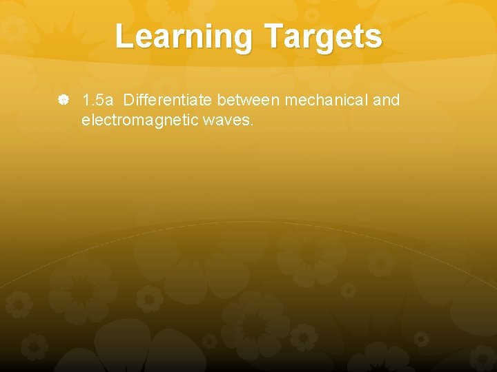 Learning Targets 1. 5 a Differentiate between mechanical and electromagnetic waves. Learning Targets 1. 5 a Differentiate between mechanical and electromagnetic waves.
