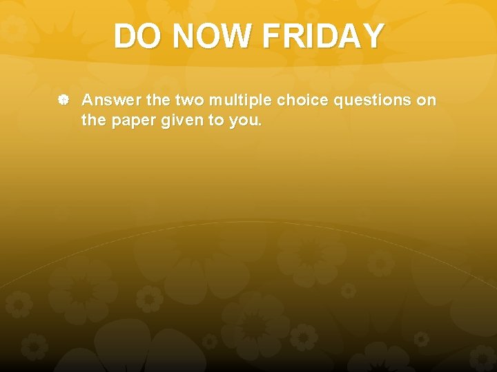 DO NOW FRIDAY Answer the two multiple choice questions on the paper given to DO NOW FRIDAY Answer the two multiple choice questions on the paper given to