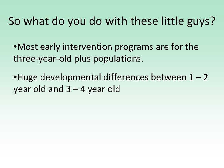 So what do you do with these little guys? • Most early intervention programs