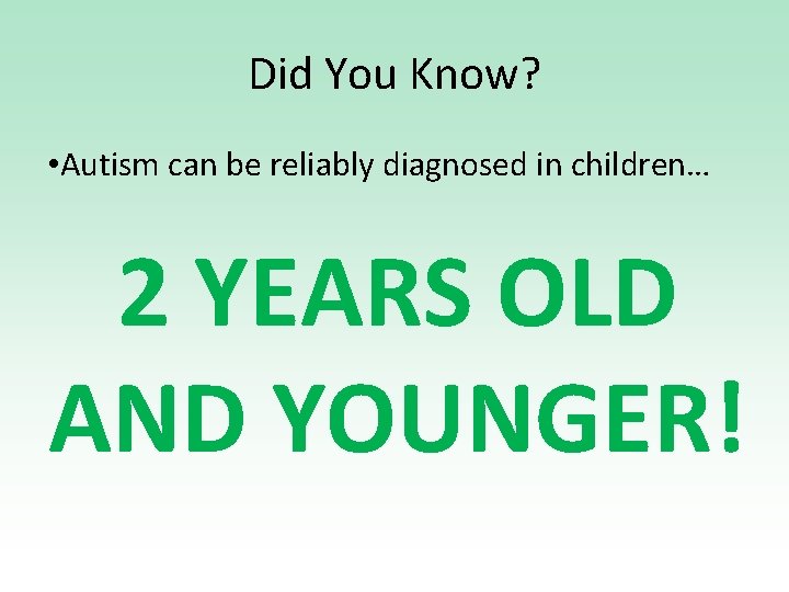 Did You Know? • Autism can be reliably diagnosed in children… 2 YEARS OLD