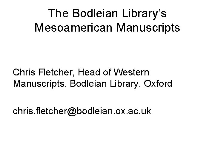 The Bodleian Library’s Mesoamerican Manuscripts Chris Fletcher, Head of Western Manuscripts, Bodleian Library, Oxford