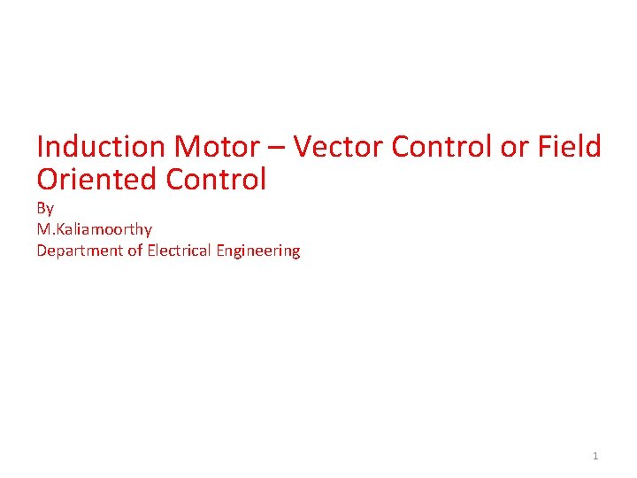 Induction Motor – Vector Control or Field Oriented Control By M. Kaliamoorthy Department of