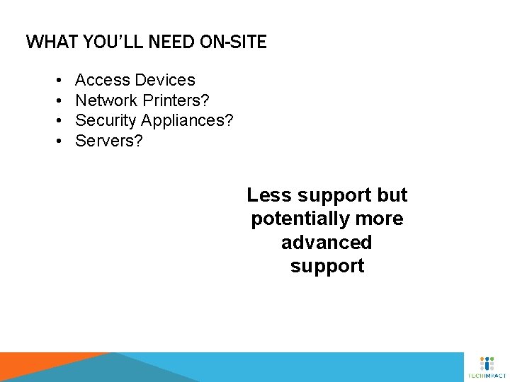 WHAT YOU’LL NEED ON-SITE • • Access Devices Network Printers? Security Appliances? Servers? Less