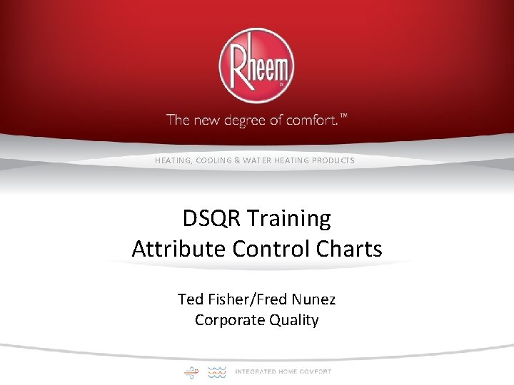 HEATING, COOLING & WATER HEATING PRODUCTS DSQR Training Attribute Control Charts Ted Fisher/Fred Nunez