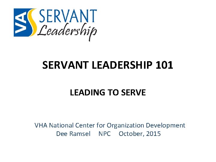 SERVANT LEADERSHIP 101 LEADING TO SERVE VHA National Center for Organization Development Dee Ramsel
