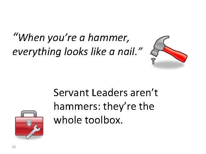 “When you’re a hammer, everything looks like a nail. ” Servant Leaders aren’t hammers: