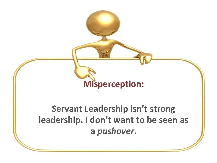 Misperception: Servant Leadership isn’t strong leadership. I don’t want to be seen as a
