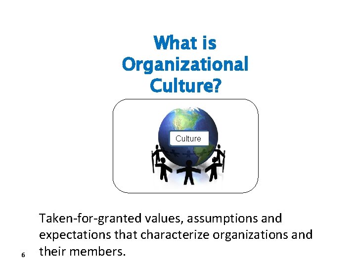 What is Organizational Culture? Culture 6 Taken-for-granted values, assumptions and expectations that characterize organizations