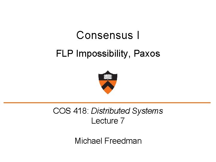 Consensus I FLP Impossibility, Paxos COS 418: Distributed Systems Lecture 7 Michael Freedman 