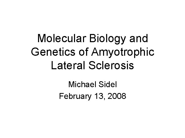 Molecular Biology and Genetics of Amyotrophic Lateral Sclerosis Michael Sidel February 13, 2008 