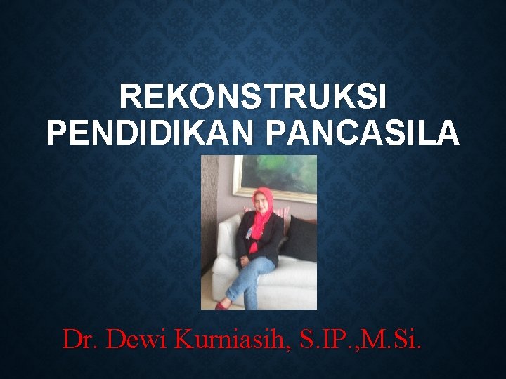 REKONSTRUKSI PENDIDIKAN PANCASILA Dr. Dewi Kurniasih, S. IP. , M. Si. 