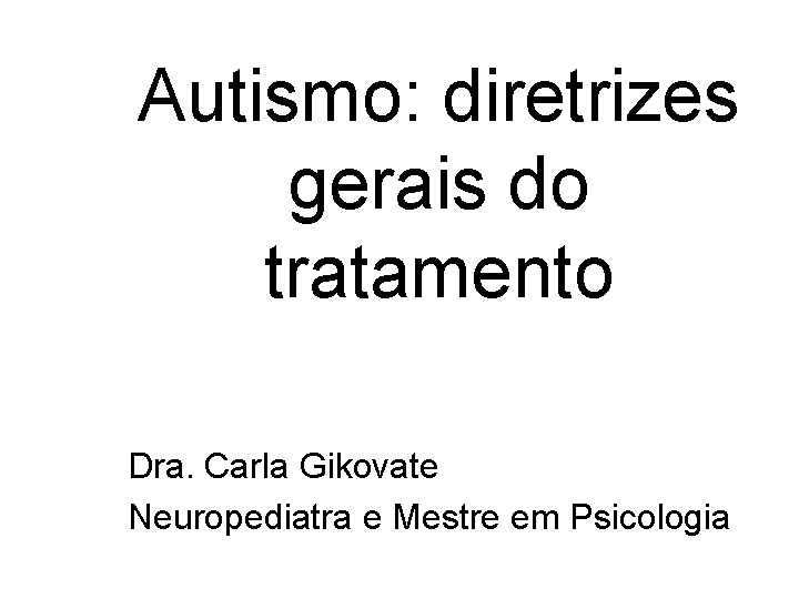 Autismo: diretrizes gerais do tratamento Dra. Carla Gikovate Neuropediatra e Mestre em Psicologia 