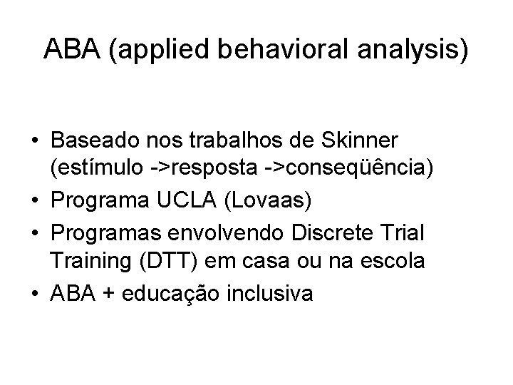 ABA (applied behavioral analysis) • Baseado nos trabalhos de Skinner (estímulo ->resposta ->conseqüência) •