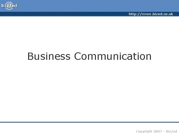http: //www. bized. co. uk Business Communication Copyright 2007 – Biz/ed 