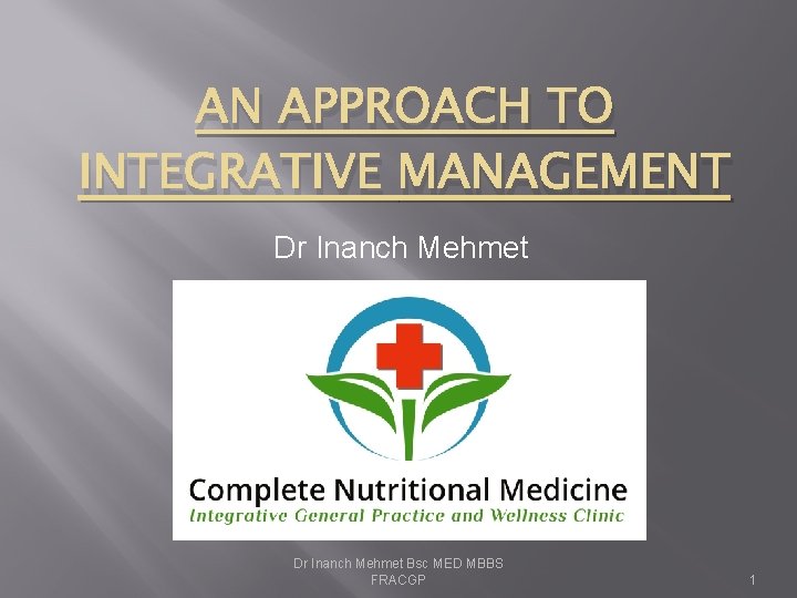 AN APPROACH TO INTEGRATIVE MANAGEMENT Dr Inanch Mehmet Bsc MED MBBS FRACGP 1 