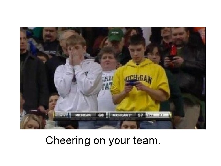 Cheering on your team. 