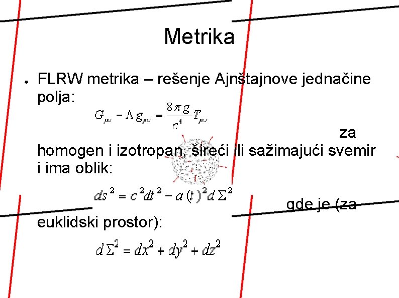 Metrika ● FLRW metrika – rešenje Ajnštajnove jednačine polja: za homogen i izotropan, šireći