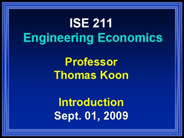 ISE 211 Engineering Economics Professor Thomas Koon Introduction Sept. 01, 2009 