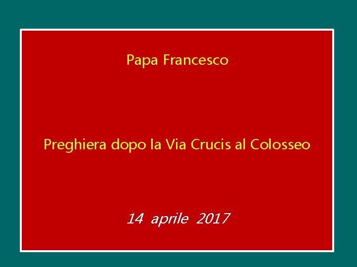 Papa Francesco Preghiera dopo la Via Crucis al Colosseo 14 aprile 2017 Papa Francesco Preghiera dopo la Via Crucis al Colosseo 14 aprile 2017