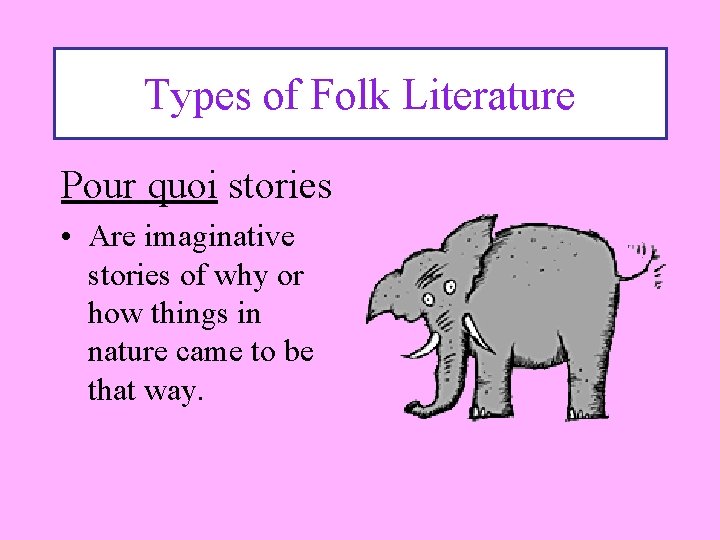Types of Folk Literature Pour quoi stories • Are imaginative stories of why or