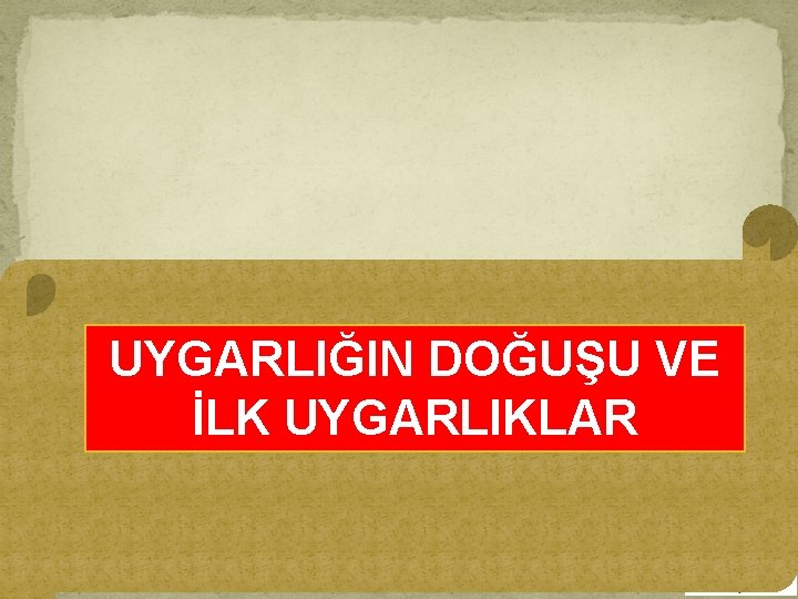 UYGARLIĞIN DOĞUŞU VE İLK UYGARLIKLAR 