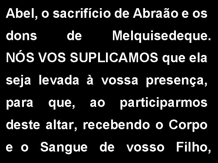 Abel, o sacrifício de Abraão e os dons de Melquisedeque. NÓS VOS SUPLICAMOS que Abel, o sacrifício de Abraão e os dons de Melquisedeque. NÓS VOS SUPLICAMOS que