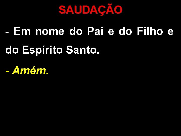 SAUDAÇÃO - Em nome do Pai e do Filho e do Espírito Santo. - SAUDAÇÃO - Em nome do Pai e do Filho e do Espírito Santo. -