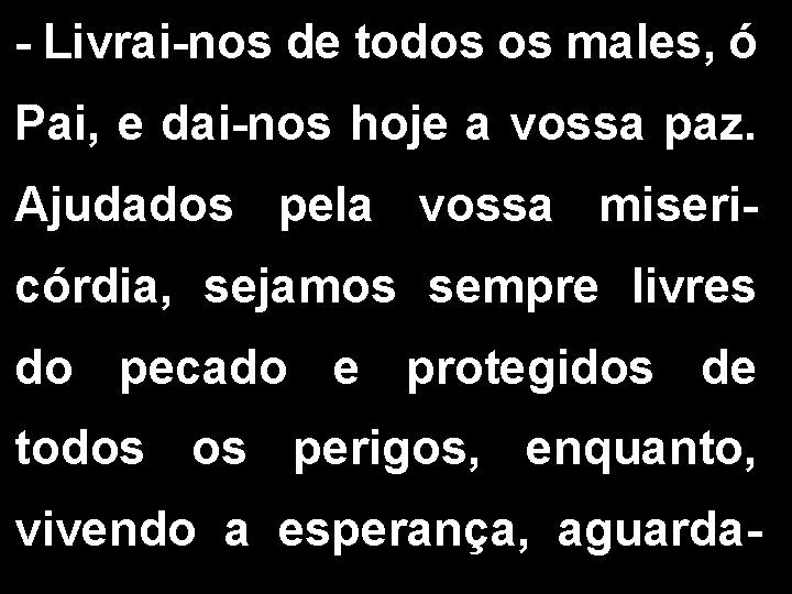 - Livrai-nos de todos os males, ó Pai, e dai-nos hoje a vossa paz. - Livrai-nos de todos os males, ó Pai, e dai-nos hoje a vossa paz.