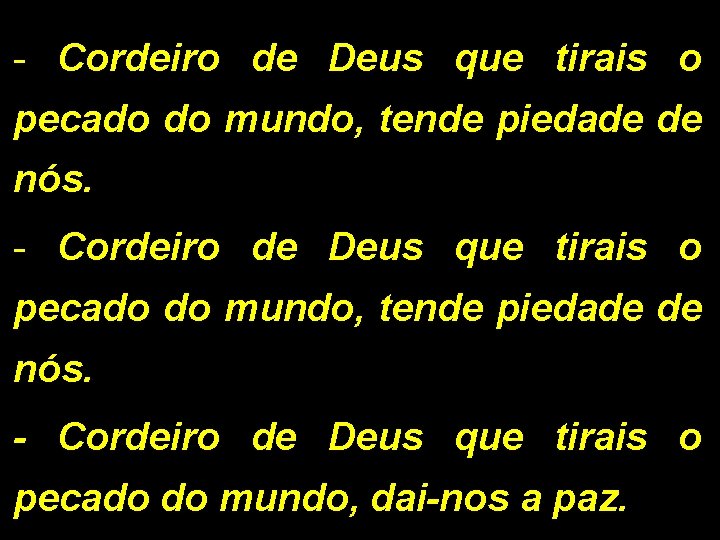 - Cordeiro de Deus que tirais o pecado do mundo, tende piedade de nós. - Cordeiro de Deus que tirais o pecado do mundo, tende piedade de nós.