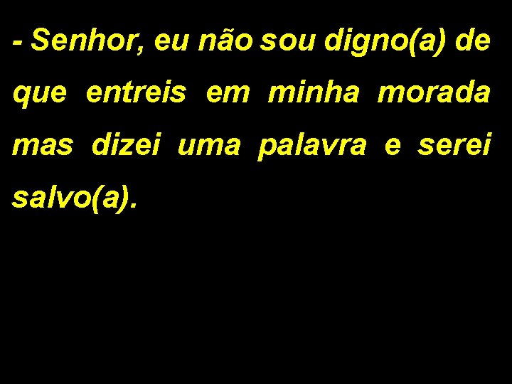 - Senhor, eu não sou digno(a) de que entreis em minha morada mas dizei - Senhor, eu não sou digno(a) de que entreis em minha morada mas dizei