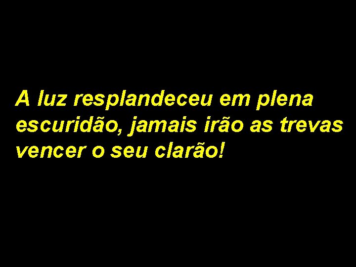 A luz resplandeceu em plena escuridão, jamais irão as trevas vencer o seu clarão! A luz resplandeceu em plena escuridão, jamais irão as trevas vencer o seu clarão!
