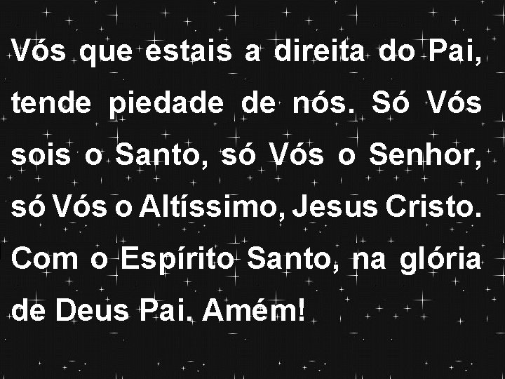 Vós que estais a direita do Pai, tende piedade de nós. Só Vós sois Vós que estais a direita do Pai, tende piedade de nós. Só Vós sois