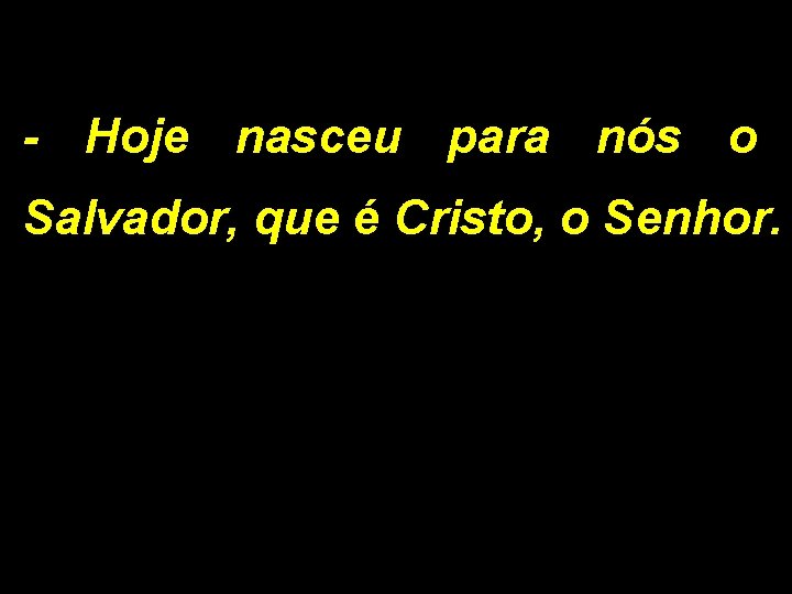 - Hoje nasceu para nós o Salvador, que é Cristo, o Senhor. - Hoje nasceu para nós o Salvador, que é Cristo, o Senhor.