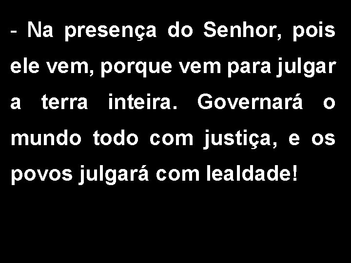 - Na presença do Senhor, pois ele vem, porque vem para julgar a terra - Na presença do Senhor, pois ele vem, porque vem para julgar a terra