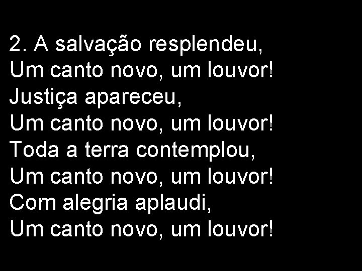 2. A salvação resplendeu, Um canto novo, um louvor! Justiça apareceu, Um canto novo, 2. A salvação resplendeu, Um canto novo, um louvor! Justiça apareceu, Um canto novo,