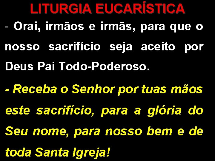LITURGIA EUCARÍSTICA - Orai, irmãos e irmãs, para que o nosso sacrifício seja aceito LITURGIA EUCARÍSTICA - Orai, irmãos e irmãs, para que o nosso sacrifício seja aceito