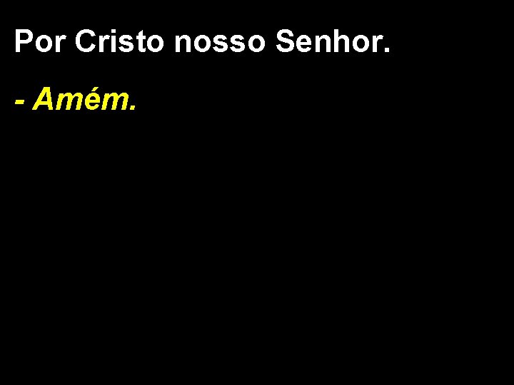 Por Cristo nosso Senhor. - Amém. Por Cristo nosso Senhor. - Amém.