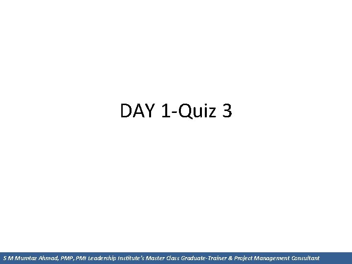 DAY 1 -Quiz 3 S M Mumtaz Ahmad, PMP, PMI Leadership Institute’s Master Class