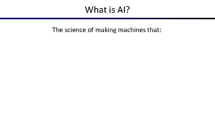 What is AI? The science of making machines that: Think like people Think rationally